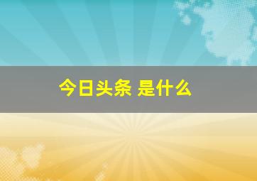 今日头条 是什么